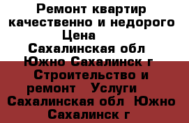 Ремонт квартир качественно и недорого! › Цена ­ 100 - Сахалинская обл., Южно-Сахалинск г. Строительство и ремонт » Услуги   . Сахалинская обл.,Южно-Сахалинск г.